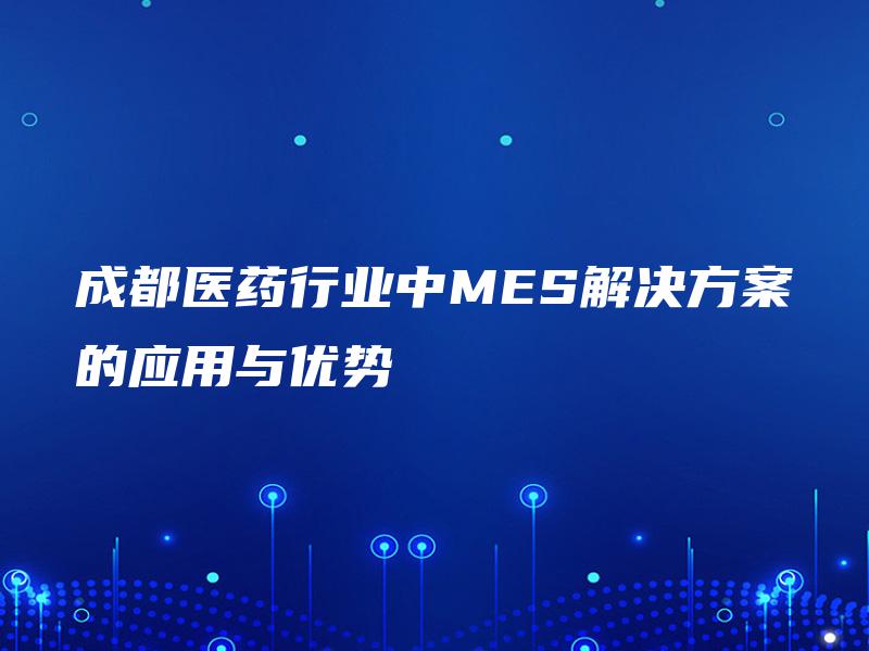 成都医药行业中MES解决方案的应用与优势