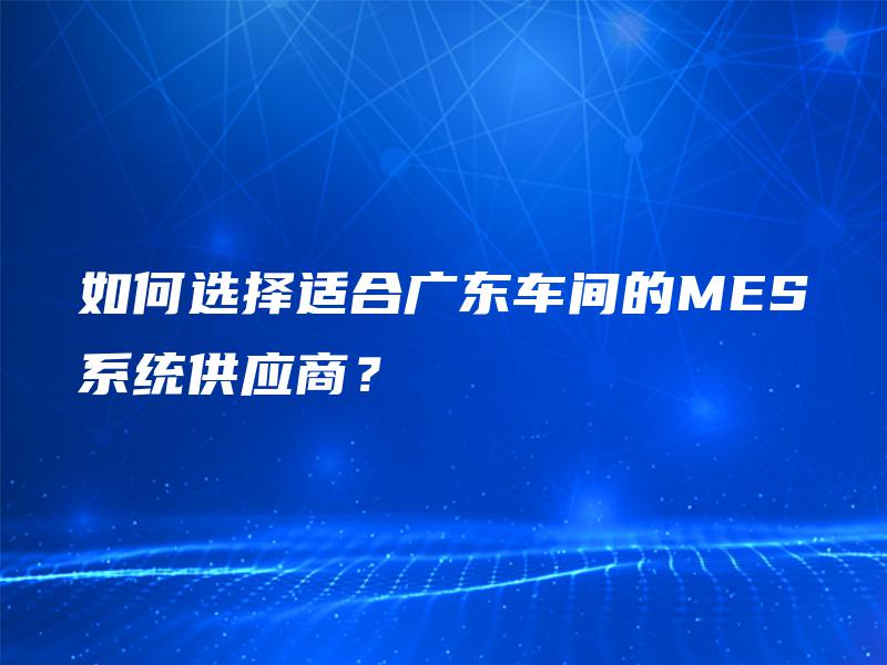 如何选择适合广东车间的MES系统供应商？