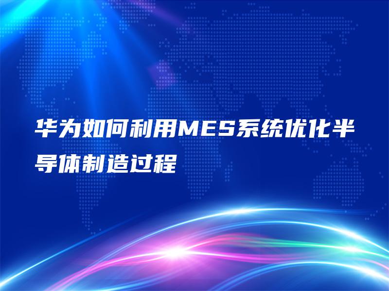 华为如何利用MES系统优化半导体制造过程