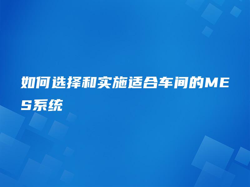 如何选择和实施适合车间的MES系统
