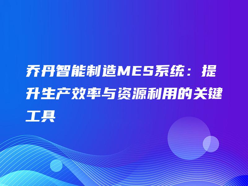 乔丹智能制造MES系统：提升生产效率与资源利用的关键工具