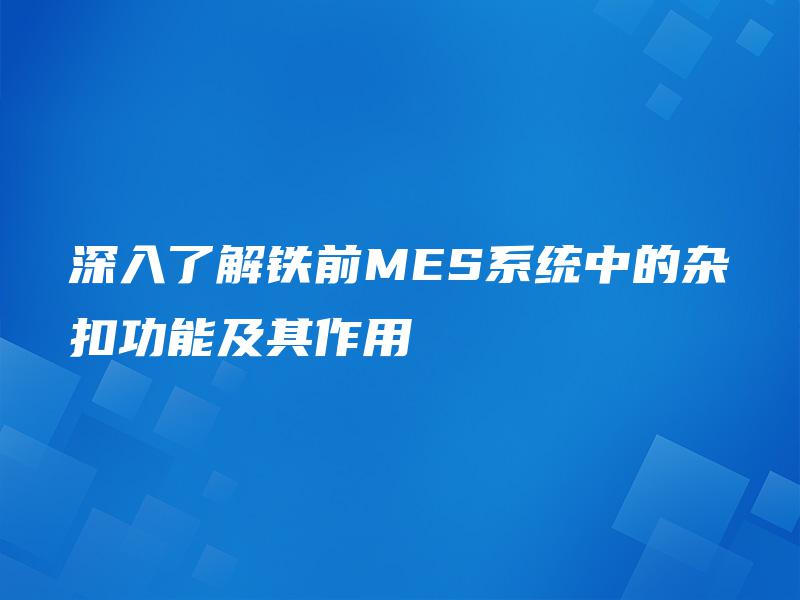 深入了解铁前MES系统中的杂扣功能及其作用