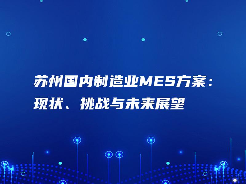苏州国内制造业MES方案：现状、挑战与未来展望