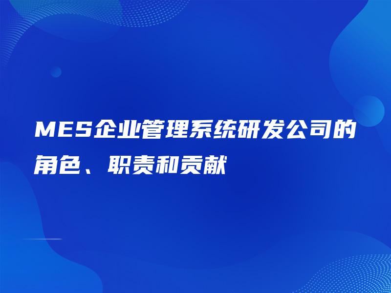 MES企业管理系统研发公司的角色、职责和贡献