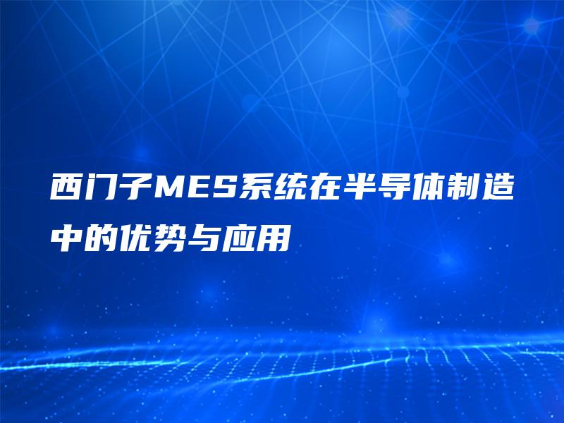 西门子MES系统在半导体制造中的优势与应用