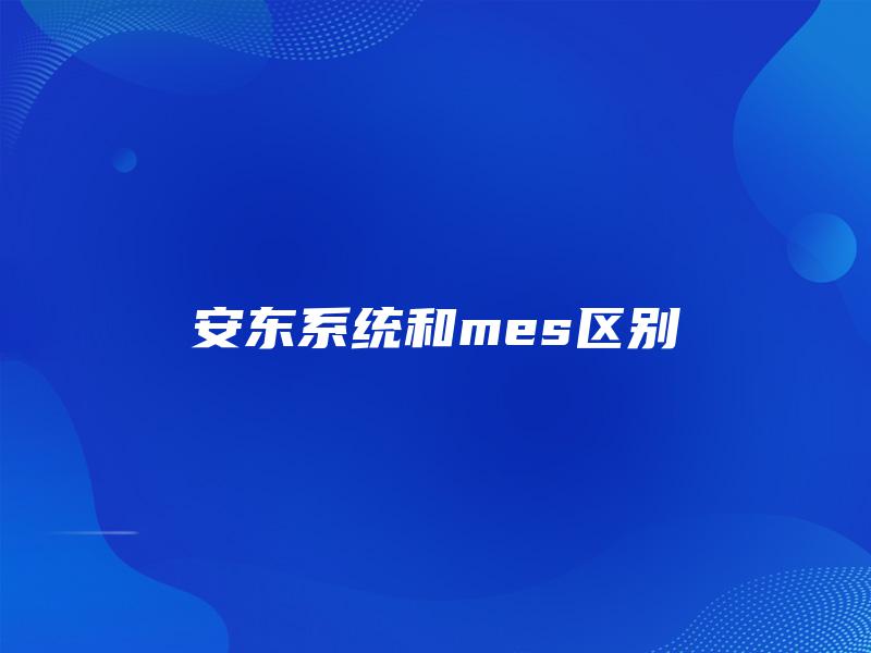 安东系统和mes区别 安东系统和mes区别