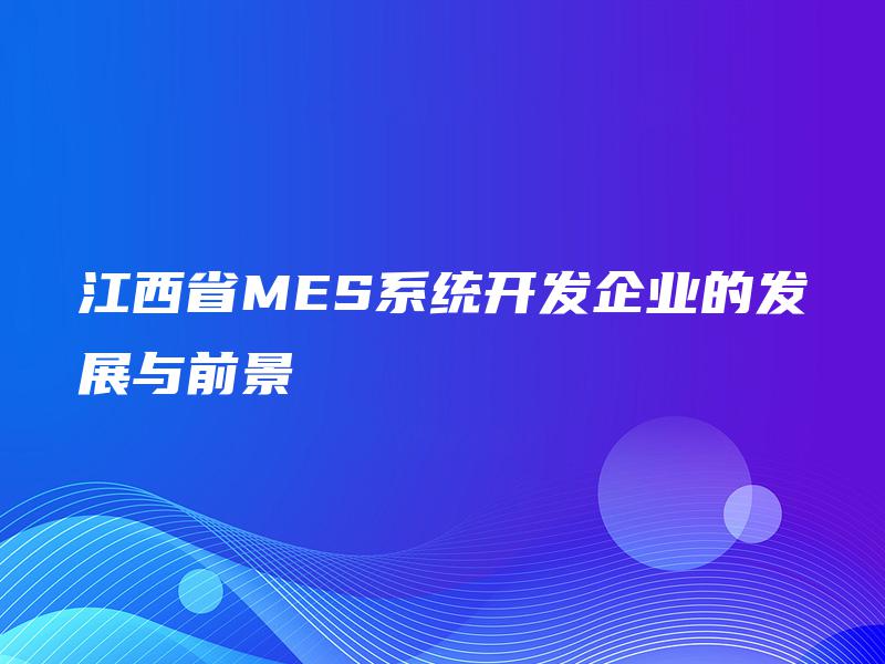 江西省MES系统开发企业的发展与前景 江西省MES系统开发企业的发展与前景