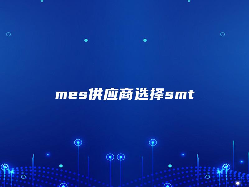 mes供应商选择smt mes供应商选择smt