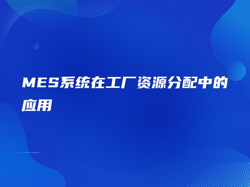 MES系统在工厂资源分配中的应用 MES系统在工厂资源分配中的应用