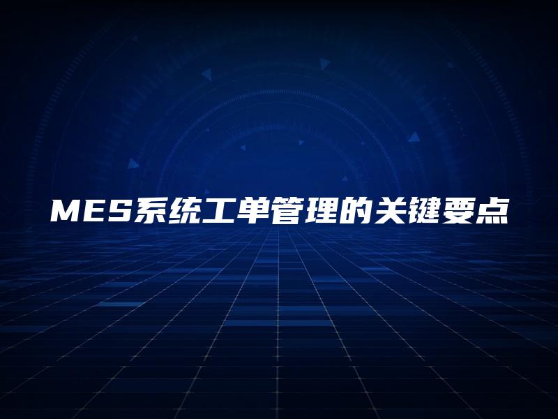 MES系统工单管理的关键要点 MES系统工单管理的关键要点