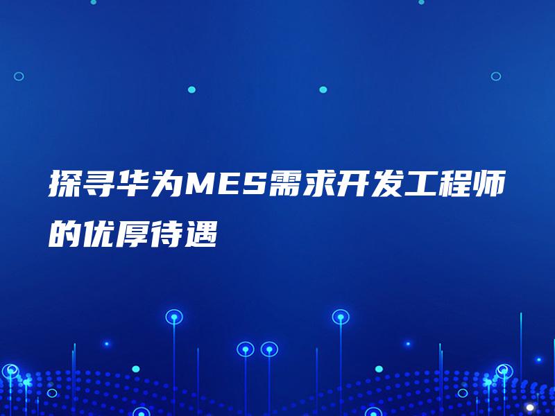 探寻华为MES需求开发工程师的优厚待遇