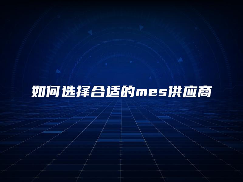 如何选择合适的mes供应商