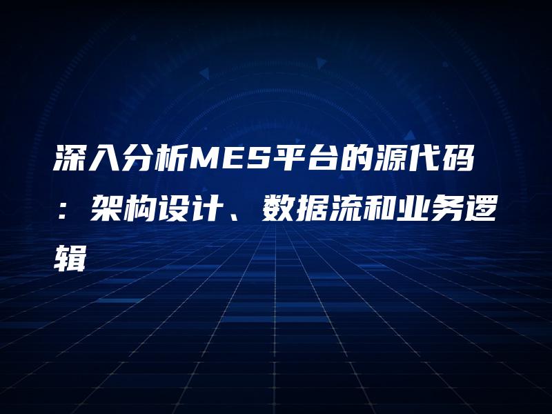 深入分析MES平台的源代码：架构设计、数据流和业务逻辑