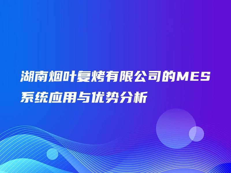 湖南烟叶复烤有限公司的MES系统应用与优势分析
