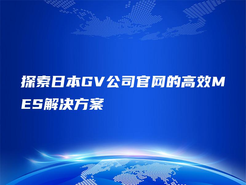 探索日本GV公司官网的高效MES解决方案