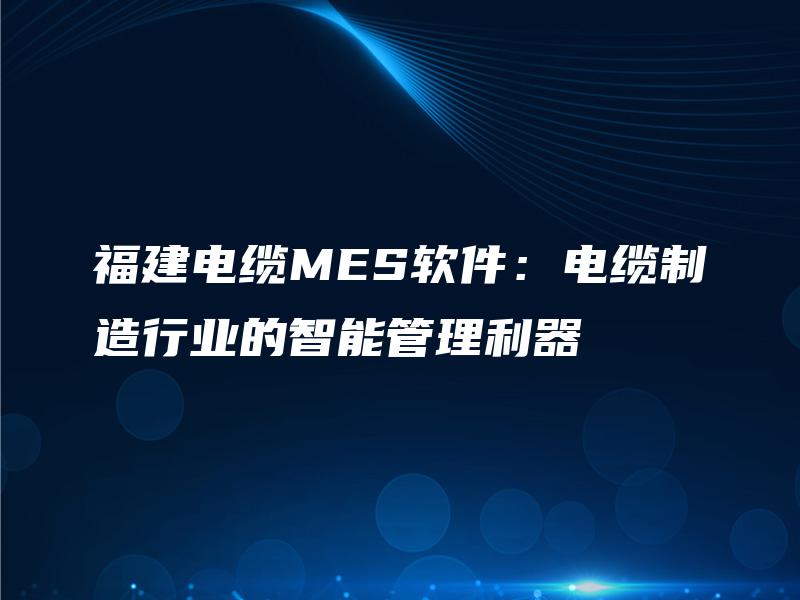 福建电缆MES软件：电缆制造行业的智能管理利器