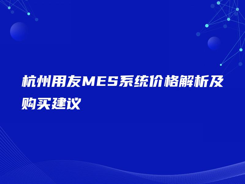 杭州用友MES系统价格解析及购买建议