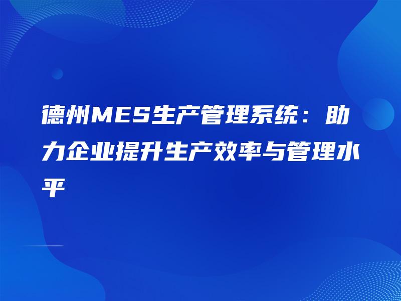 德州MES生产管理系统：助力企业提升生产效率与管理水平