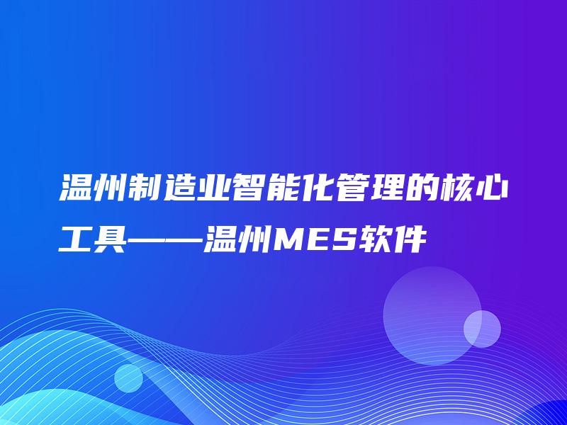 温州制造业智能化管理的核心工具——温州MES软件