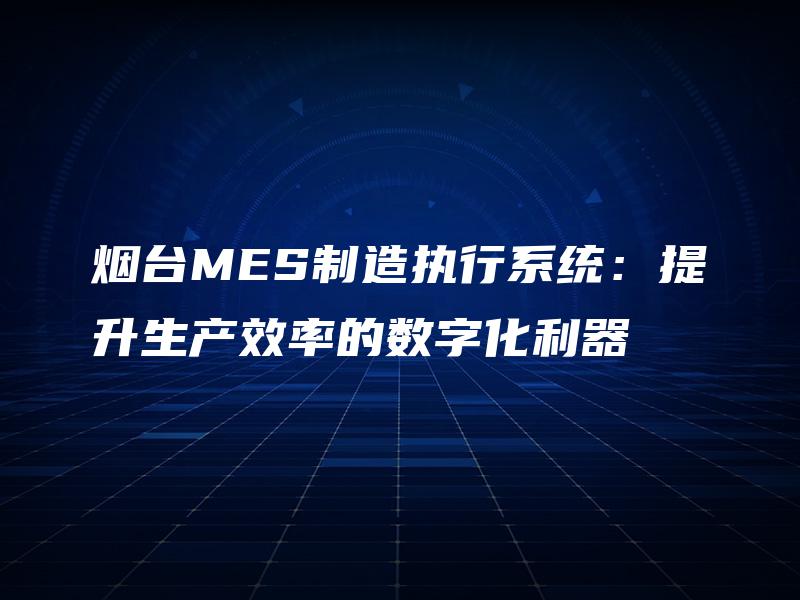 烟台MES制造执行系统：提升生产效率的数字化利器