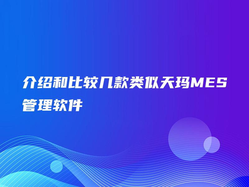 介绍和比较几款类似天玛MES管理软件