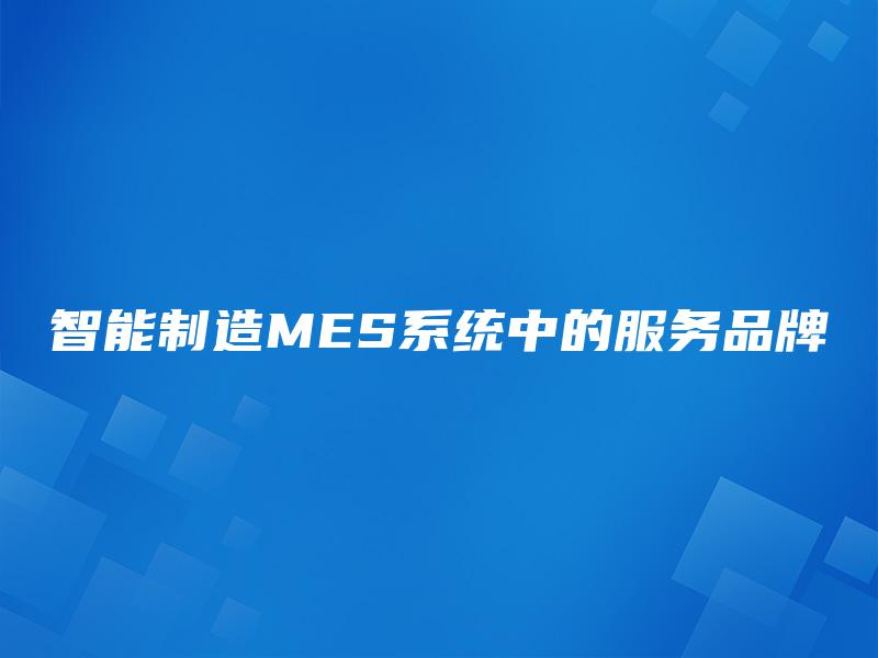 智能制造MES系统中的服务品牌 智能制造MES系统中的服务品牌