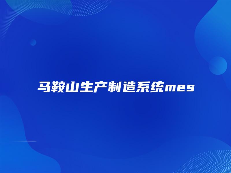 马鞍山生产制造系统mes