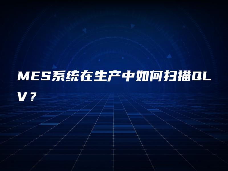 MES系统在生产中如何扫描QLV? MES系统在生产中如何扫描QLV?