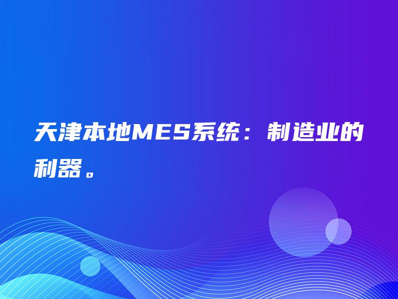 天津本地MES系统：制造业的利器。