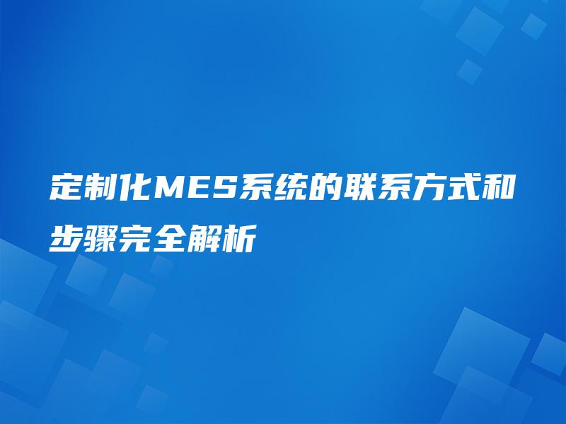 定制化MES系统的联系方式和步骤完全解析 定制化MES系统的联系方式和步骤完全解析