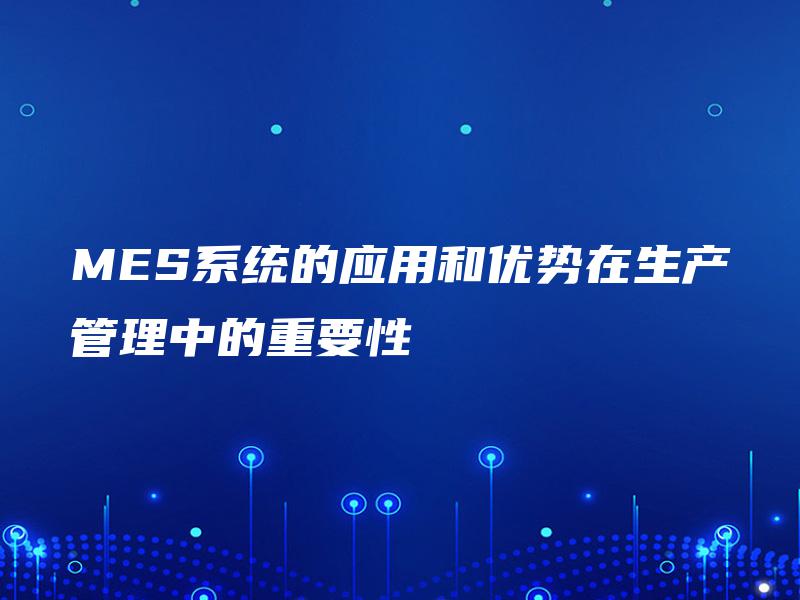 MES系统的应用和优势在生产管理中的重要性