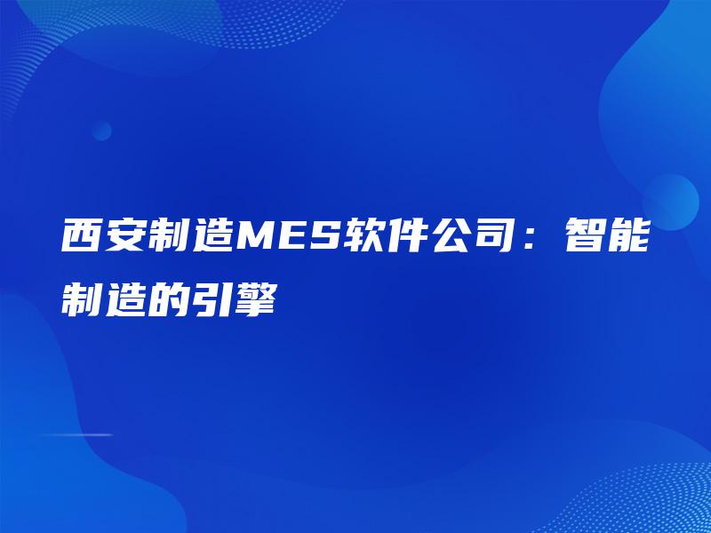 西安制造MES软件公司：智能制造的引擎