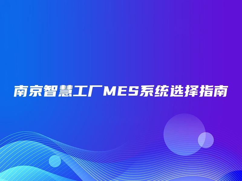 南京智慧工厂MES系统选择指南 南京智慧工厂MES系统选择指南