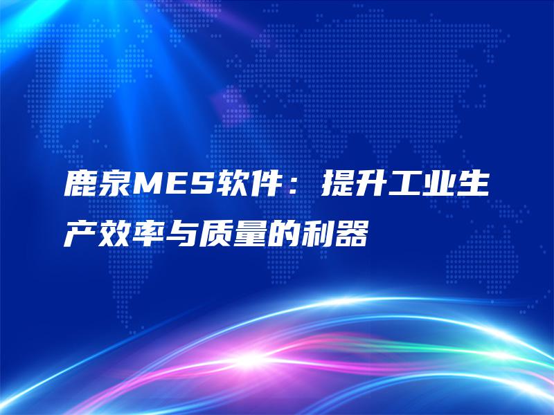 鹿泉MES软件：提升工业生产效率与质量的利器