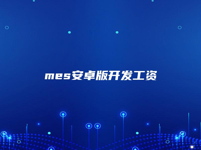 mes安卓版开发工资 mes安卓版开发工资