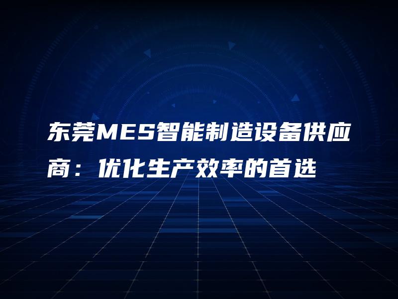 东莞MES智能制造设备供应商：优化生产效率的首选