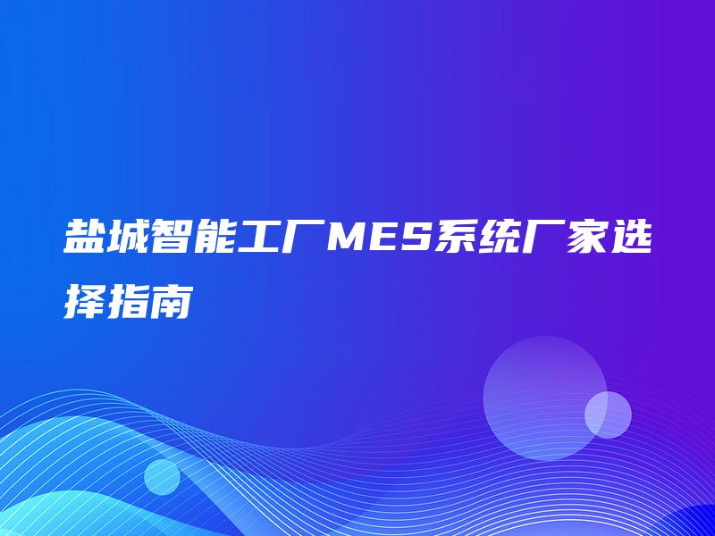 盐城智能工厂MES系统厂家选择指南