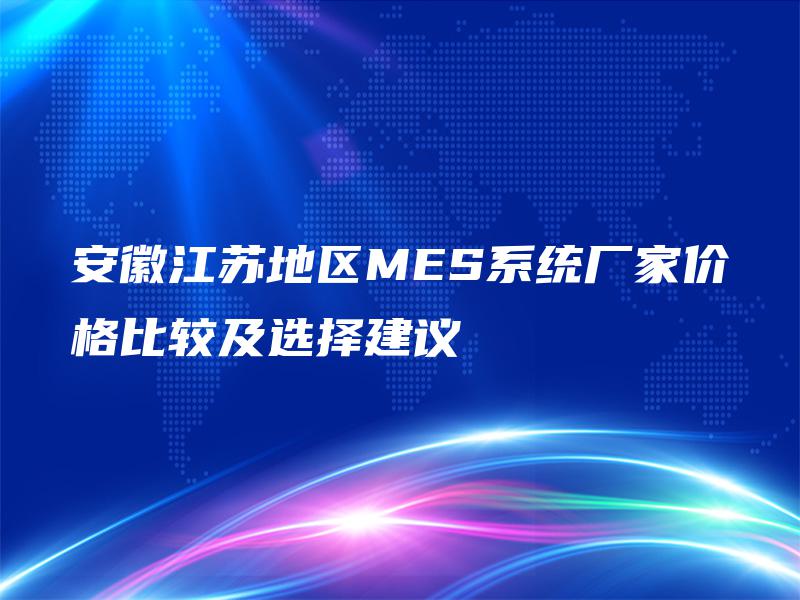 安徽江苏地区MES系统厂家价格比较及选择建议 安徽江苏地区MES系统厂家价格比较及选择建议