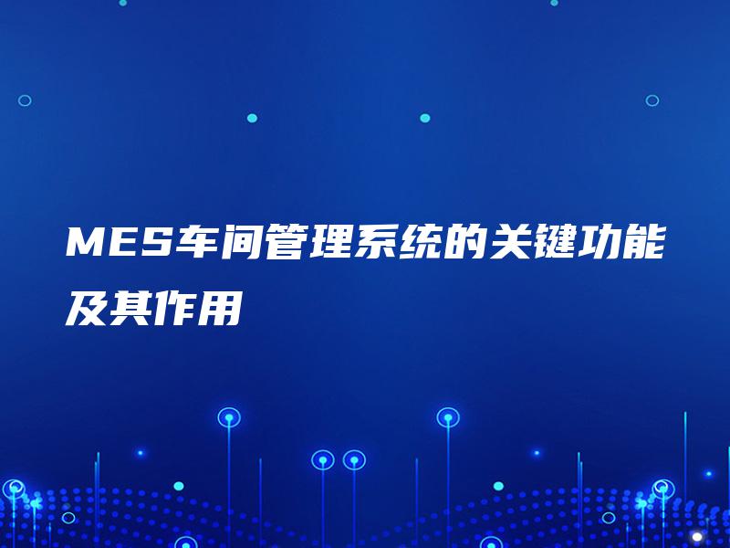 MES车间管理系统的关键功能及其作用 MES车间管理系统的关键功能及其作用