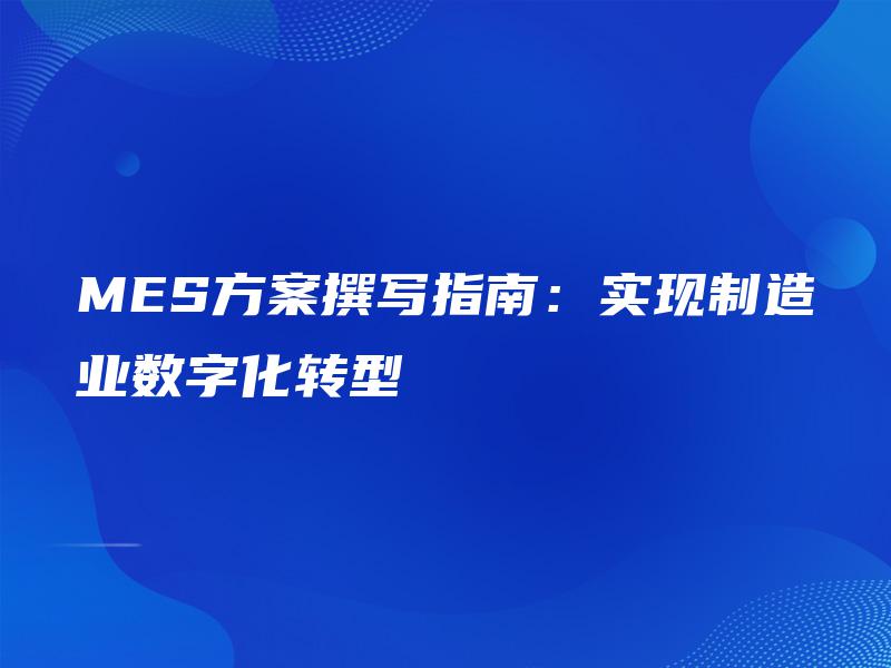 MES方案撰写指南:实现制造业数字化转型 MES方案撰写指南:实现制造业数字化转型
