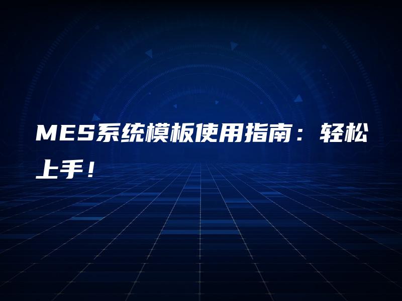 MES系统模板使用指南:轻松上手! MES系统模板使用指南:轻松上手!