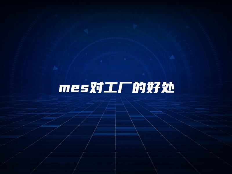 mes对工厂的好处 mes对工厂的好处