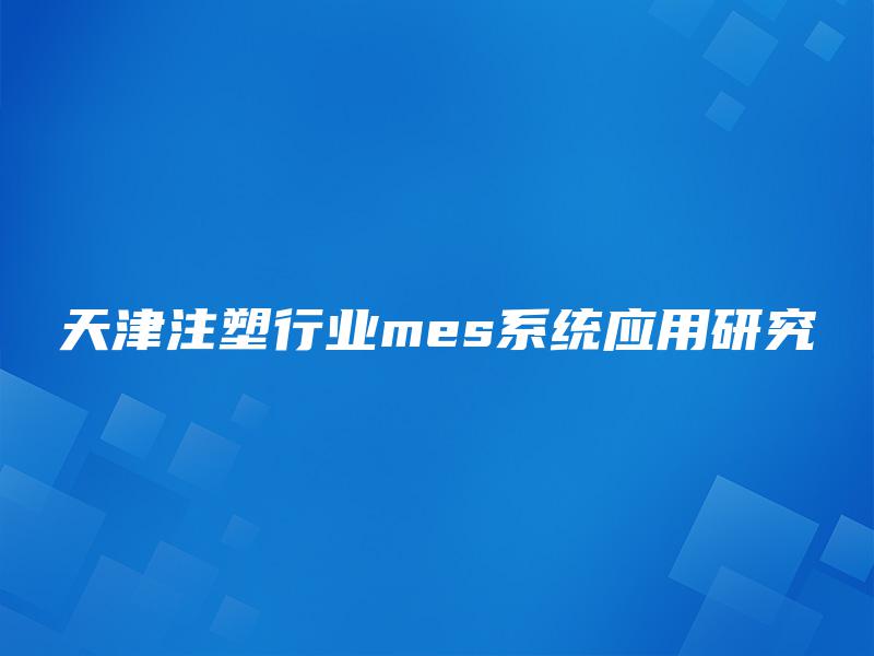 天津注塑行业mes系统应用研究 天津注塑行业mes系统应用研究