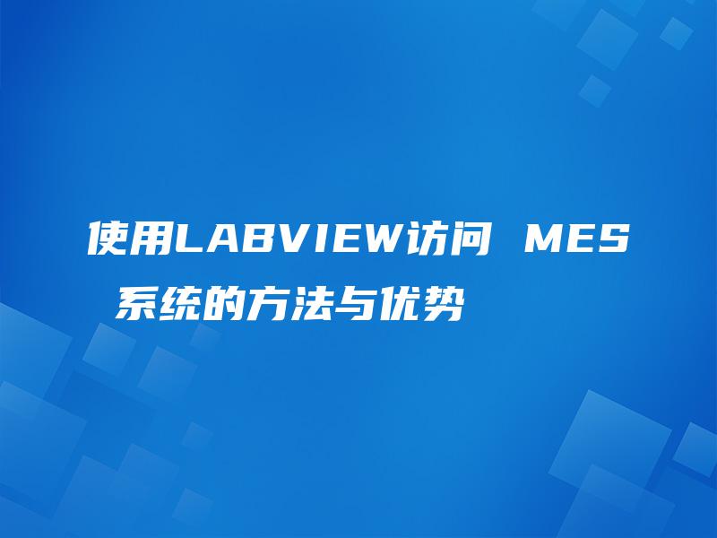 使用LABVIEW访问 MES 系统的方法与优势 使用LABVIEW访问 MES 系统的方法与优势
