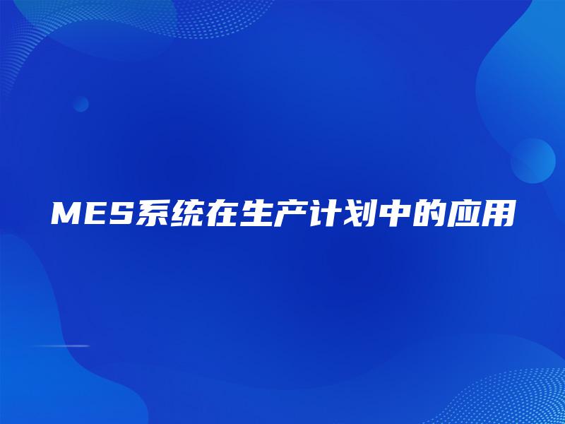 MES系统在生产计划中的应用 MES系统在生产计划中的应用