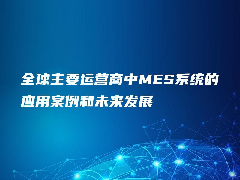 全球主要运营商中MES系统的应用案例和未来发展