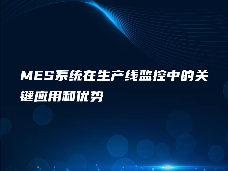 MES系统在生产线监控中的关键应用和优势