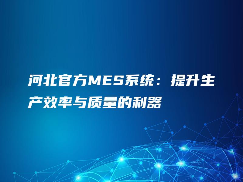 河北官方MES系统:提升生产效率与质量的利器 河北官方MES系统:提升生产效率与质量的利器