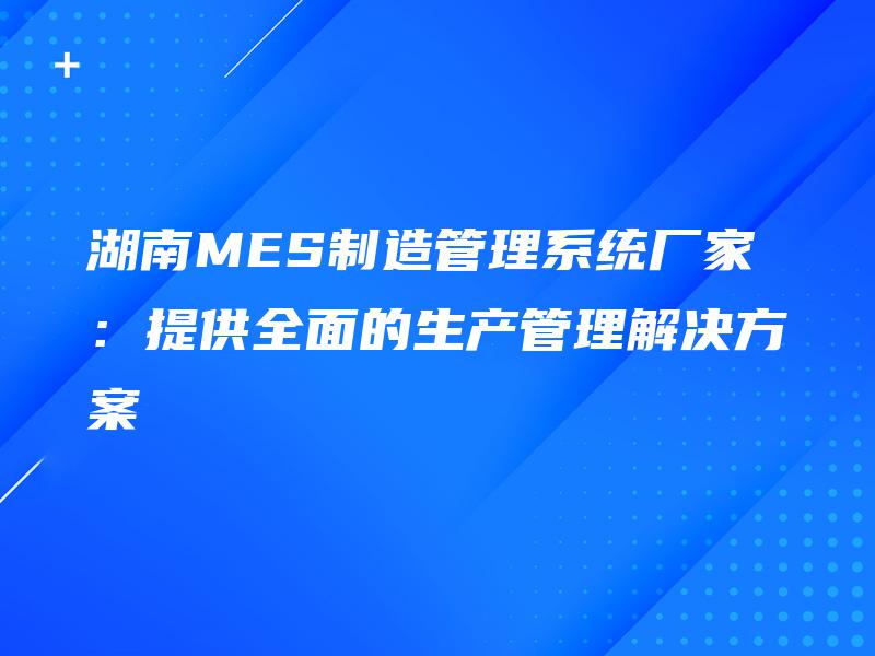 湖南MES制造管理系统厂家:提供全面的生产管理解决方案 湖南MES制造管理系统厂家:提供全面的生产管理解决方案