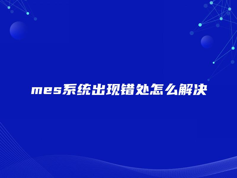 mes系统出现错处怎么解决 mes系统出现错处怎么解决